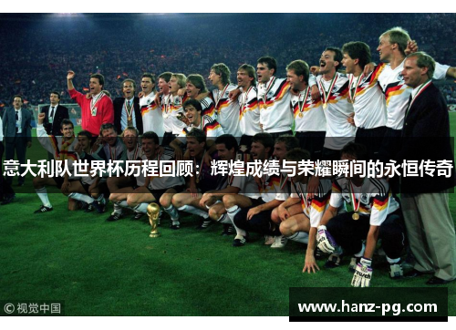 意大利队世界杯历程回顾：辉煌成绩与荣耀瞬间的永恒传奇
