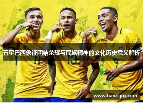 五星巴西象征团结荣耀与民族精神的文化历史意义解析 五星巴西象征团结荣耀与民族精神的文化历史意义解析