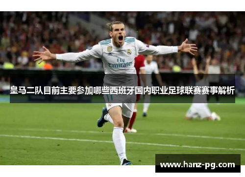 皇马二队目前主要参加哪些西班牙国内职业足球联赛赛事解析 皇马二队目前主要参加哪些西班牙国内职业足球联赛赛事解析