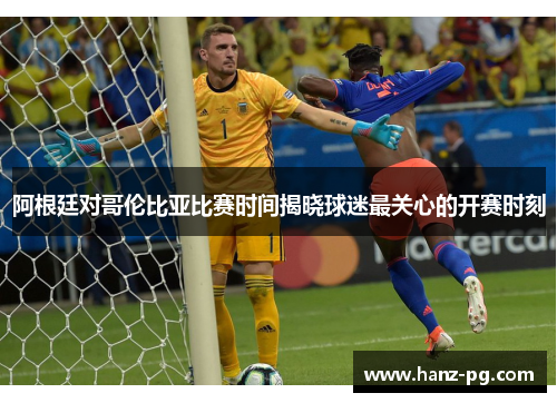 阿根廷对哥伦比亚比赛时间揭晓球迷最关心的开赛时刻