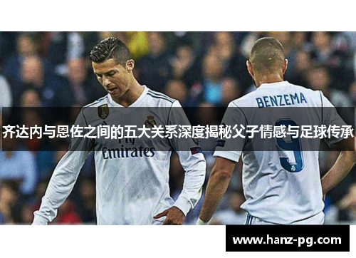 齐达内与恩佐之间的五大关系深度揭秘父子情感与足球传承 齐达内与恩佐之间的五大关系深度揭秘父子情感与足球传承