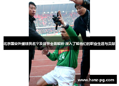 北京国安外援球员名字及背景全面解析 深入了解他们的职业生涯与贡献