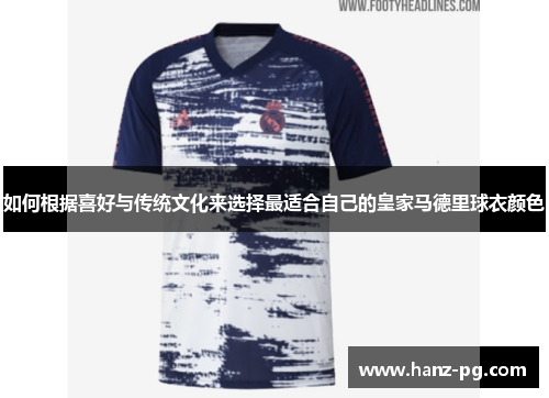 如何根据喜好与传统文化来选择最适合自己的皇家马德里球衣颜色 如何根据喜好与传统文化来选择最适合自己的皇家马德里球衣颜色