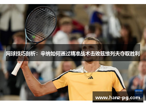 网球技巧剖析：辛纳如何通过精准战术击败兹维列夫夺取胜利