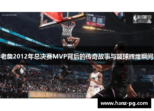老詹2012年总决赛MVP背后的传奇故事与篮球辉煌瞬间 老詹2012年总决赛MVP背后的传奇故事与篮球辉煌瞬间