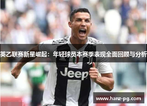 英乙联赛新星崛起:年轻球员本赛季表现全面回顾与分析 英乙联赛新星崛起:年轻球员本赛季表现全面回顾与分析