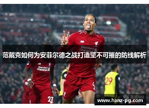 范戴克如何为安菲尔德之战打造坚不可摧的防线解析 范戴克如何为安菲尔德之战打造坚不可摧的防线解析