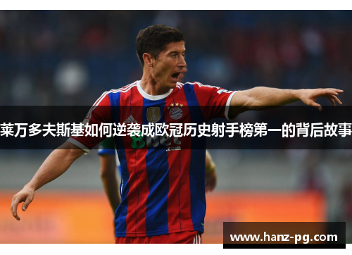 莱万多夫斯基如何逆袭成欧冠历史射手榜第一的背后故事