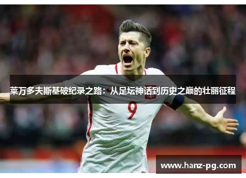 莱万多夫斯基破纪录之路:从足坛神话到历史之巅的壮丽征程 莱万多夫斯基破纪录之路:从足坛神话到历史之巅的壮丽征程