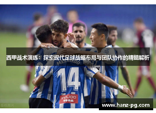 西甲战术演练：探索现代足球战略布局与团队协作的精髓解析