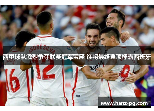 西甲球队激烈争夺联赛冠军宝座 谁将最终登顶称霸西班牙 西甲球队激烈争夺联赛冠军宝座 谁将最终登顶称霸西班牙