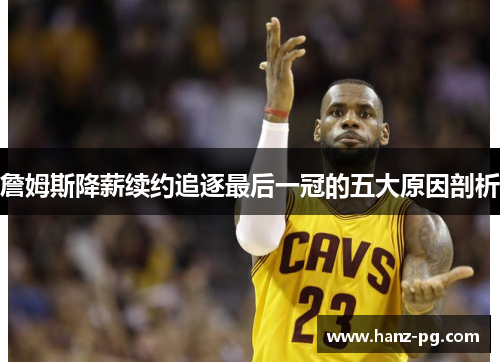 詹姆斯降薪续约追逐最后一冠的五大原因剖析