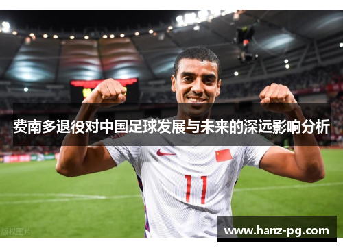 费南多退役对中国足球发展与未来的深远影响分析 费南多退役对中国足球发展与未来的深远影响分析