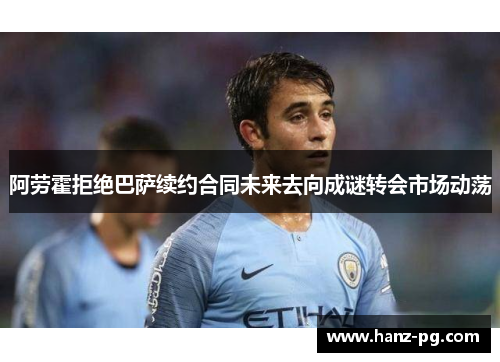 阿劳霍拒绝巴萨续约合同未来去向成谜转会市场动荡 阿劳霍拒绝巴萨续约合同未来去向成谜转会市场动荡