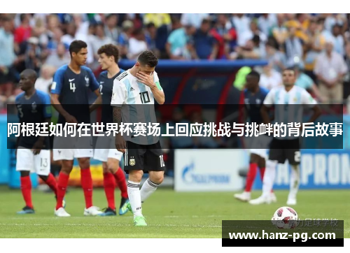 阿根廷如何在世界杯赛场上回应挑战与挑衅的背后故事 阿根廷如何在世界杯赛场上回应挑战与挑衅的背后故事