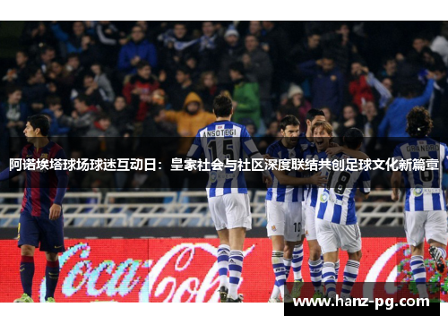 阿诺埃塔球场球迷互动日:皇家社会与社区深度联结共创足球文化新篇章 阿诺埃塔球场球迷互动日:皇家社会与社区深度联结共创足球文化新篇章