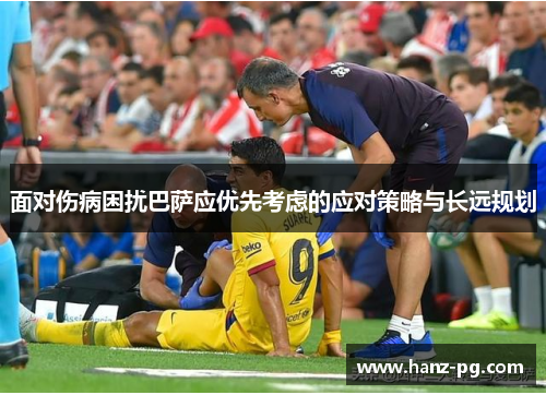 面对伤病困扰巴萨应优先考虑的应对策略与长远规划 面对伤病困扰巴萨应优先考虑的应对策略与长远规划