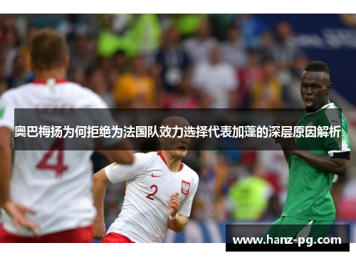 奥巴梅扬为何拒绝为法国队效力选择代表加蓬的深层原因解析