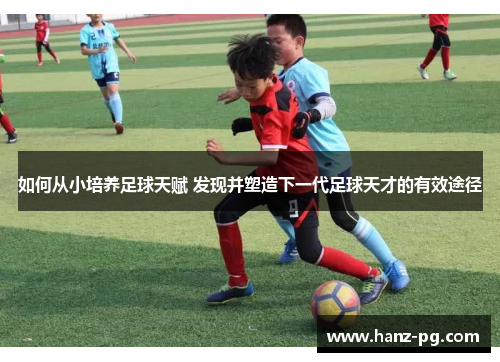 如何从小培养足球天赋 发现并塑造下一代足球天才的有效途径 如何从小培养足球天赋 发现并塑造下一代足球天才的有效途径