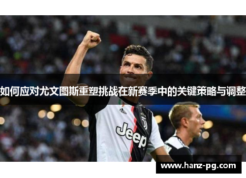 如何应对尤文图斯重塑挑战在新赛季中的关键策略与调整 如何应对尤文图斯重塑挑战在新赛季中的关键策略与调整