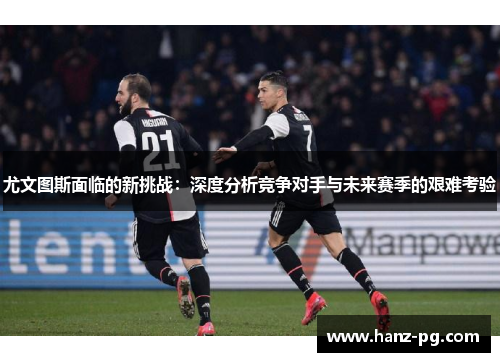 尤文图斯面临的新挑战:深度分析竞争对手与未来赛季的艰难考验 尤文图斯面临的新挑战:深度分析竞争对手与未来赛季的艰难考验
