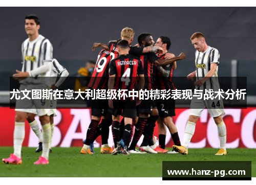 尤文图斯在意大利超级杯中的精彩表现与战术分析 尤文图斯在意大利超级杯中的精彩表现与战术分析