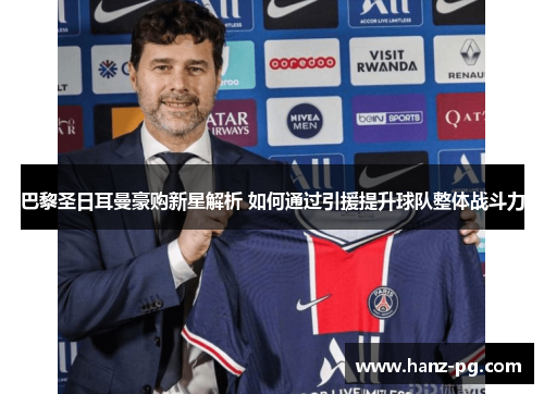 巴黎圣日耳曼豪购新星解析 如何通过引援提升球队整体战斗力 巴黎圣日耳曼豪购新星解析 如何通过引援提升球队整体战斗力