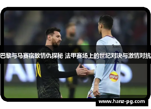 巴黎与马赛宿敌情仇探秘 法甲赛场上的世纪对决与激情对抗 巴黎与马赛宿敌情仇探秘 法甲赛场上的世纪对决与激情对抗