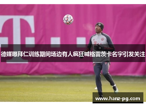 德媒曝拜仁训练期间场边有人疯狂喊格雷茨卡名字引发关注