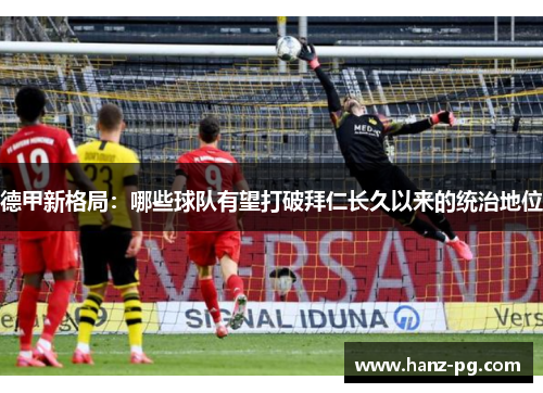 德甲新格局：哪些球队有望打破拜仁长久以来的统治地位