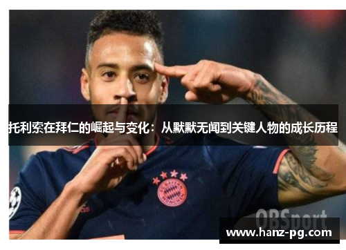 托利索在拜仁的崛起与变化:从默默无闻到关键人物的成长历程 托利索在拜仁的崛起与变化:从默默无闻到关键人物的成长历程