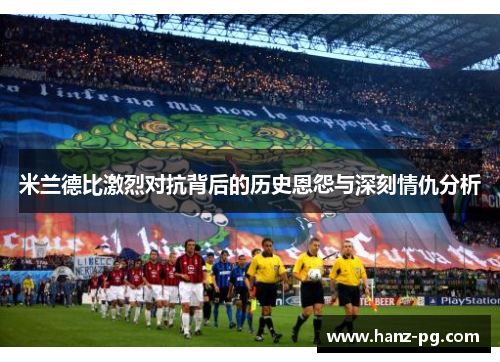 米兰德比激烈对抗背后的历史恩怨与深刻情仇分析