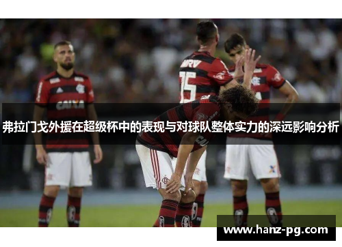 弗拉门戈外援在超级杯中的表现与对球队整体实力的深远影响分析