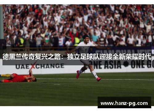 德黑兰传奇复兴之路:独立足球队迎接全新荣耀时代 德黑兰传奇复兴之路:独立足球队迎接全新荣耀时代