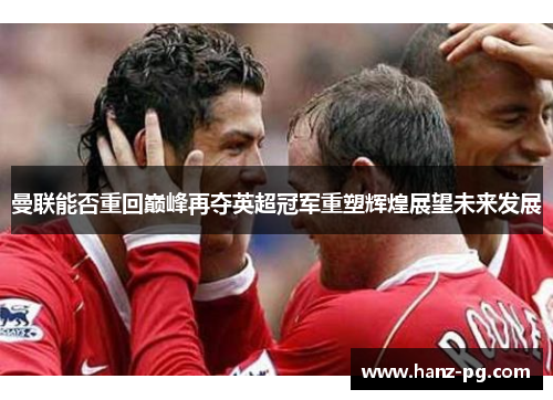 曼联能否重回巅峰再夺英超冠军重塑辉煌展望未来发展 曼联能否重回巅峰再夺英超冠军重塑辉煌展望未来发展