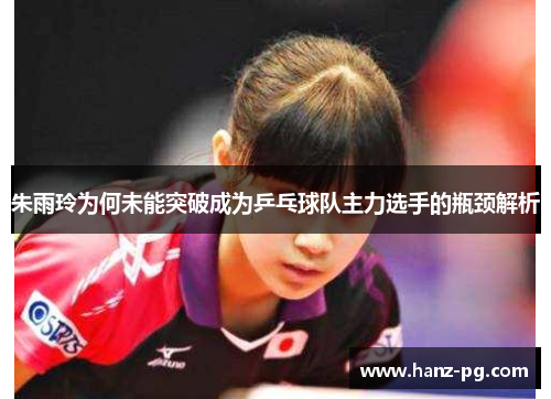 朱雨玲为何未能突破成为乒乓球队主力选手的瓶颈解析 朱雨玲为何未能突破成为乒乓球队主力选手的瓶颈解析