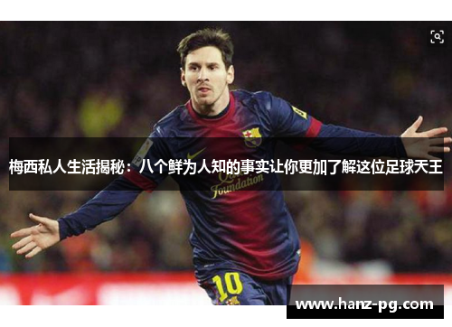 梅西私人生活揭秘：八个鲜为人知的事实让你更加了解这位足球天王