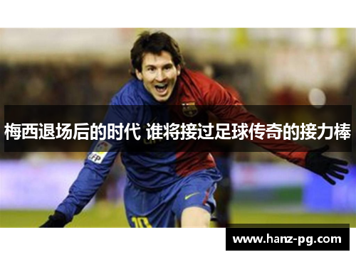 梅西退场后的时代 谁将接过足球传奇的接力棒