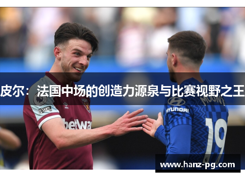 皮尔：法国中场的创造力源泉与比赛视野之王