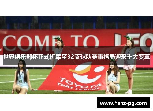 世界俱乐部杯正式扩军至32支球队赛事格局迎来重大变革