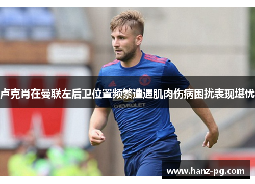 卢克肖在曼联左后卫位置频繁遭遇肌肉伤病困扰表现堪忧