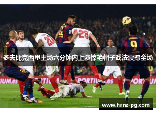 多夫比克西甲主场六分钟内上演惊艳帽子戏法震撼全场
