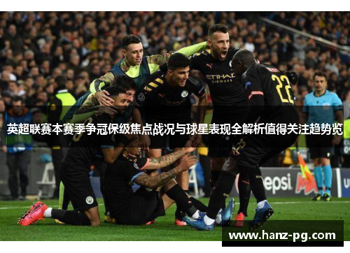 英超联赛本赛季争冠保级焦点战况与球星表现全解析值得关注趋势览