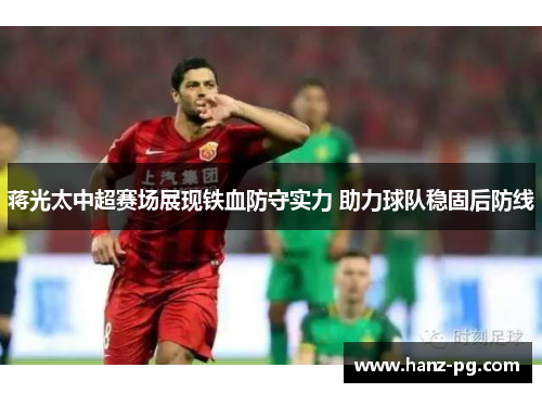 蒋光太中超赛场展现铁血防守实力 助力球队稳固后防线