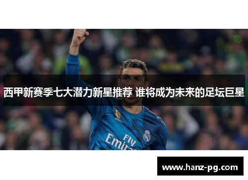 西甲新赛季七大潜力新星推荐 谁将成为未来的足坛巨星
