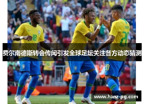 费尔南德斯转会传闻引发全球足坛关注各方动态猜测 费尔南德斯转会传闻引发全球足坛关注各方动态猜测