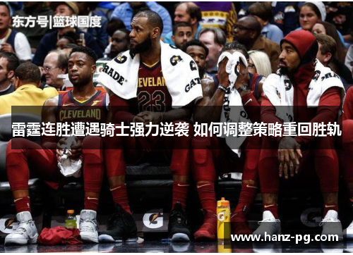 雷霆连胜遭遇骑士强力逆袭 如何调整策略重回胜轨 雷霆连胜遭遇骑士强力逆袭 如何调整策略重回胜轨