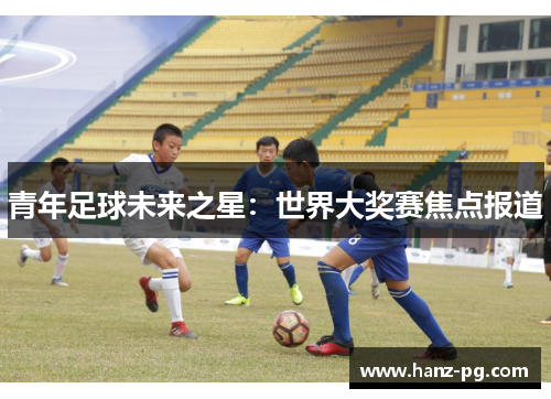 青年足球未来之星:世界大奖赛焦点报道 青年足球未来之星:世界大奖赛焦点报道