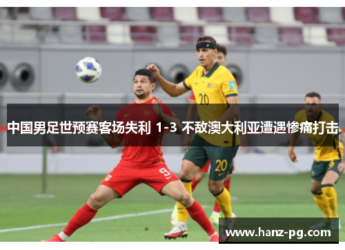 中国男足世预赛客场失利 1-3 不敌澳大利亚遭遇惨痛打击 中国男足世预赛客场失利 1-3 不敌澳大利亚遭遇惨痛打击