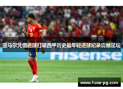 亚马尔凭借进球打破西甲历史最年轻进球纪录震撼足坛 亚马尔凭借进球打破西甲历史最年轻进球纪录震撼足坛